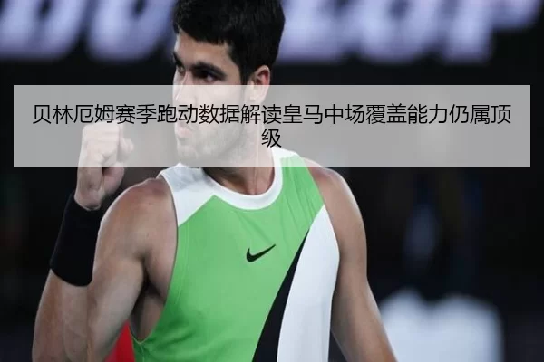 贝林厄姆赛季跑动数据解读皇马中场覆盖能力仍属顶级