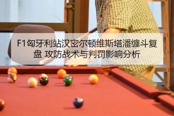 F1匈牙利站汉密尔顿维斯塔潘缠斗复盘 攻防战术与判罚影响分析