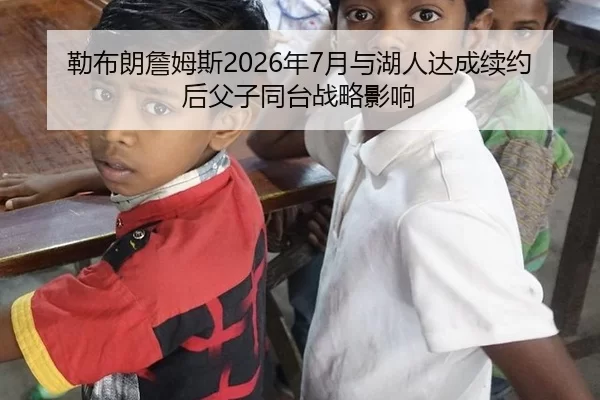 勒布朗詹姆斯2026年7月与湖人达成续约后父子同台战略影响