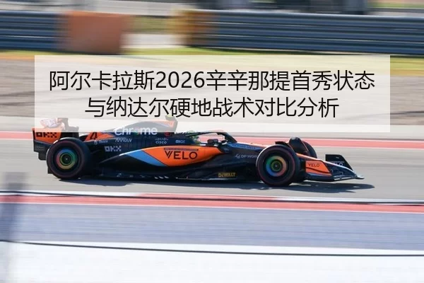 阿尔卡拉斯2026辛辛那提首秀状态与纳达尔硬地战术对比分析
