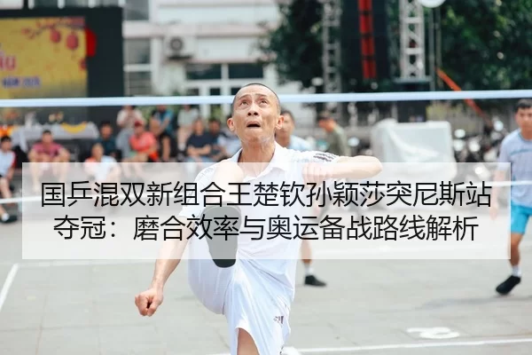 国乒混双新组合王楚钦孙颖莎突尼斯站夺冠：磨合效率与奥运备战路线解析